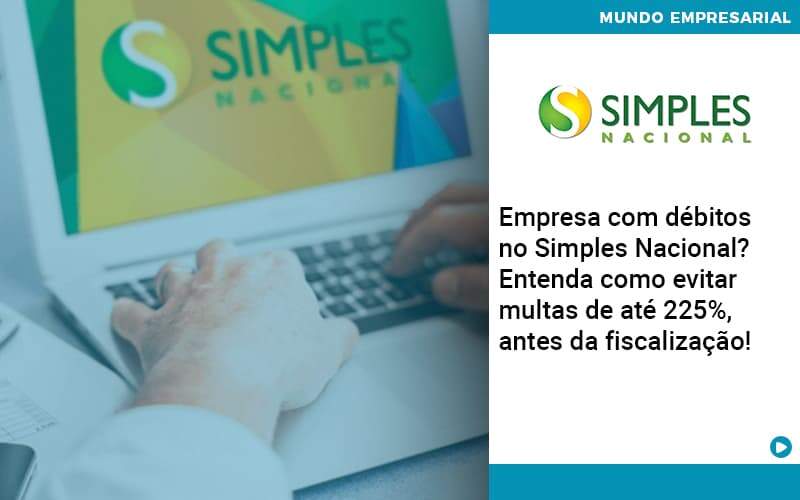 Empresa Com Debitos No Simples Nacional Entenda Como Evitar Multas De Ate 225 Antes Da Fiscalizacao - WebGroup