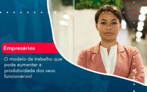 O Modelo De Trabalho Que Pode Aumentar A Produtividade Dos Seus Funcionarios - WebGroup