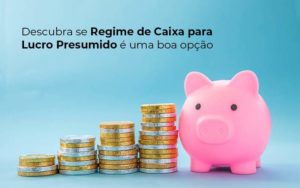 Descubra Se Regime De Caixa Para Lucro Presumido E Uma Boa Opcao Post 1 - WebGroup