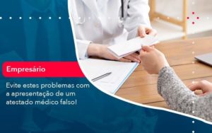 Evite Estes Problemas Com A Apresentacao De Um Atestado Medico Falso 1 - WebGroup