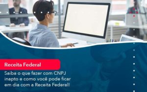 Saiba O Que Fazer Com Cnpj Inapto E Como Voce Pode Ficar Em Dia Com A Receita Federal 1 - WebGroup