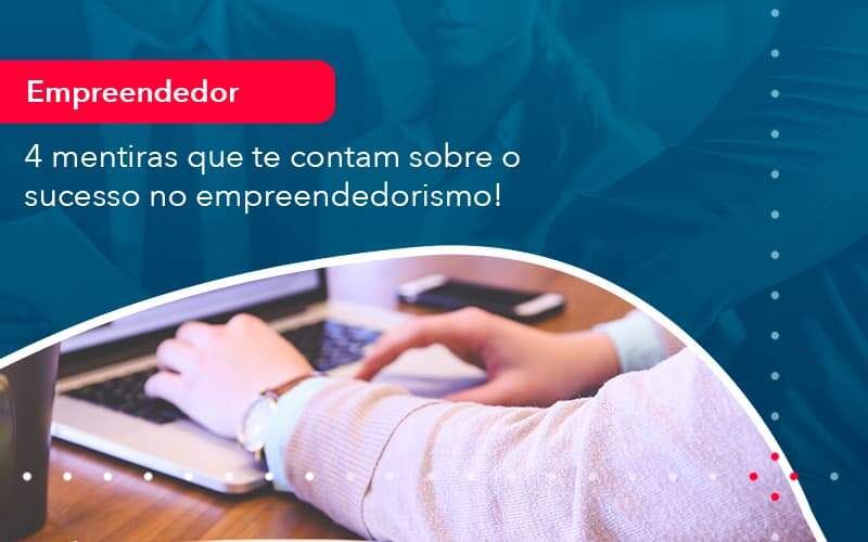 4 Mentiras Que Te Contam Sobre O Sucesso No Empreendedorism 1 - WebGroup