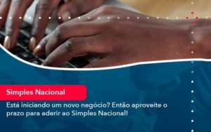 Esta Iniciando Um Novo Negocio Entao Aproveite O Prazo Para Aderir Ao Simples Nacional - WebGroup