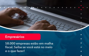 58000 Empresas Estao Em Malha Fiscal Saiba Se Voce Esta No Meio E O Que Fazer 1 - WebGroup