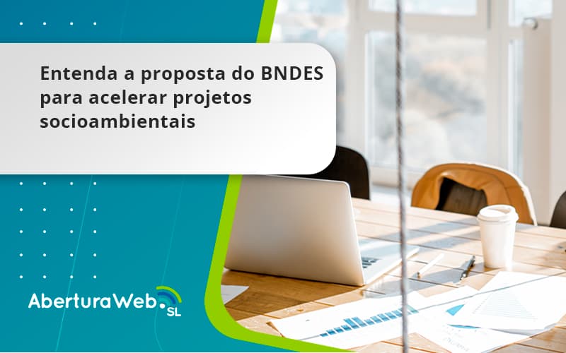 Entenda Como O Bndes Promete Acelerar Projetos Que Possuam Reflexos Socioambientais E Prepare Se Para Crescer Aberturaweb - WebGroup