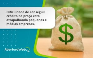 A Dificuldade De Conseguir Crédito Na Praça Está Atrapalhando Pequenas E Médias Empresas Aberturaweb - WebGroup