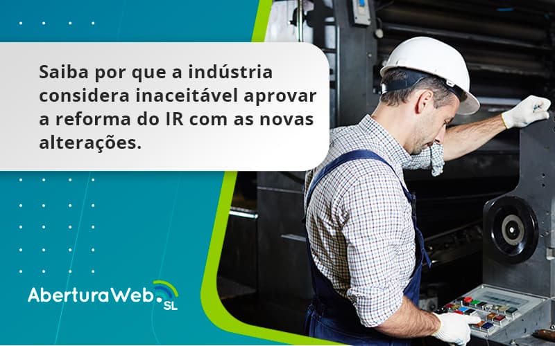 Saiba Por Que A Indústria Considera Inaceitável Aprovar A Reforma Do Ir Com As Novas Alterações. Aberturaweb - WebGroup