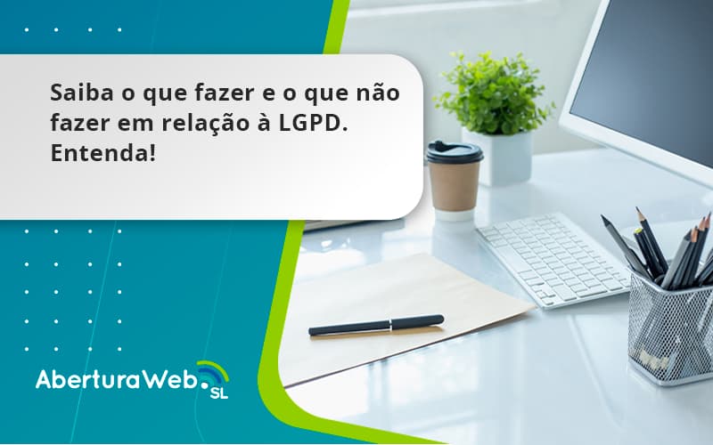 Saiba O Que Fazer E O Que Não Fazer Em Relação à Lgpd. Entenda! Aberturaweb - WebGroup