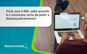 Você, Que é Mei, Sabe Quando é O Momento Certo De Pedir O Desenquadramento Aberturaweb - WebGroup