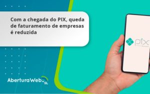 Com A Chegada Do Pix, Queda De Faturamento De Empresas é Reduzida Aberturaweb - WebGroup