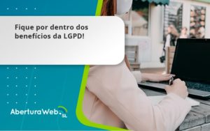 Fique Por Dentro Dos Beneficios Da Lgpd Aberturaweb - WebGroup