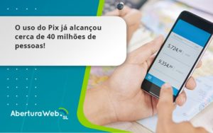 O Uso Do Pix Ja Alcancou 40 Milhoes De Pessoas Aberturaweb - WebGroup